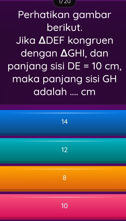 1720
Perhatikan gambar
berikut.
Jika △ DEF kongruen
dengan △ GHI , dan
panjang sisi DE=10cm, 
maka panjang sisi GH
adalah .... cm
14
12
8
10