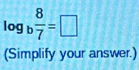 log _b 8/7 =□
(Simplify your answer.)