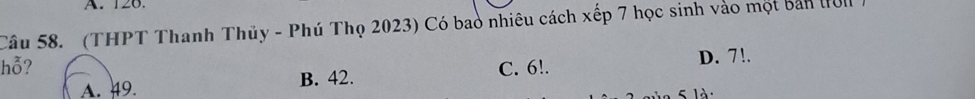 126.
Câu 58. (THPT Thanh Thủy - Phú Thọ 2023) Có bao nhiêu cách xếp 7 học sinh vào một bản tol )
hỗ? C. 6!.
D. 7!.
A. 49.
B. 42.
5 là: