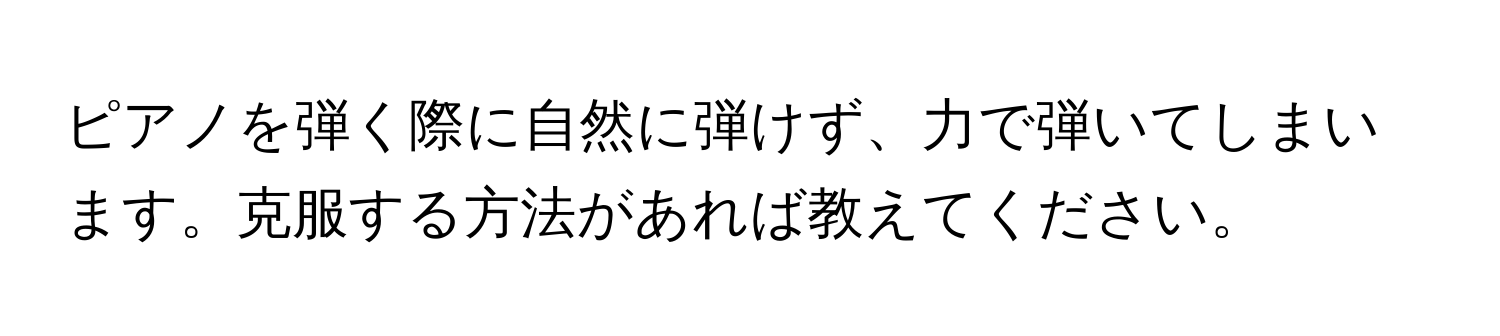 ピアノを弾く際に自然に弾けず、力で弾いてしまいます。克服する方法があれば教えてください。