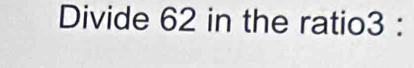 Divide 62 in the ratio3 :