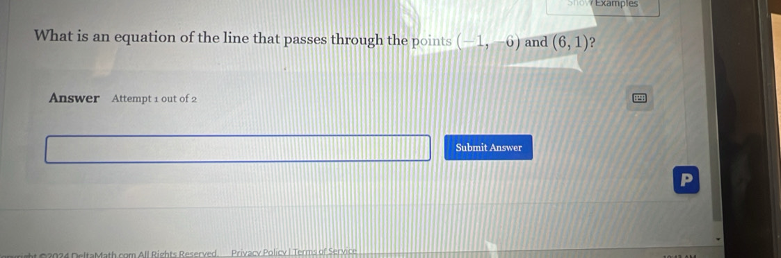 Show Examples 
What is an equation of the line that passes through the points (-1,-6) and (6,1) ? 
Answer Attempt 1 out of 2 
Submit Answer 
ItaMath com All Rights Reserved. Privacy Policy | Terms of Service