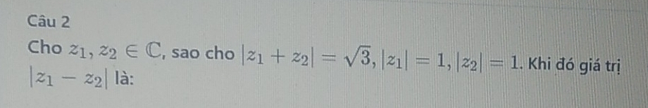 Cho z_1, z_2∈ C , sao cho |z_1+z_2|=sqrt(3), |z_1|=1, |z_2|=1. Khi đó giá trị
|z_1-z_2| là: