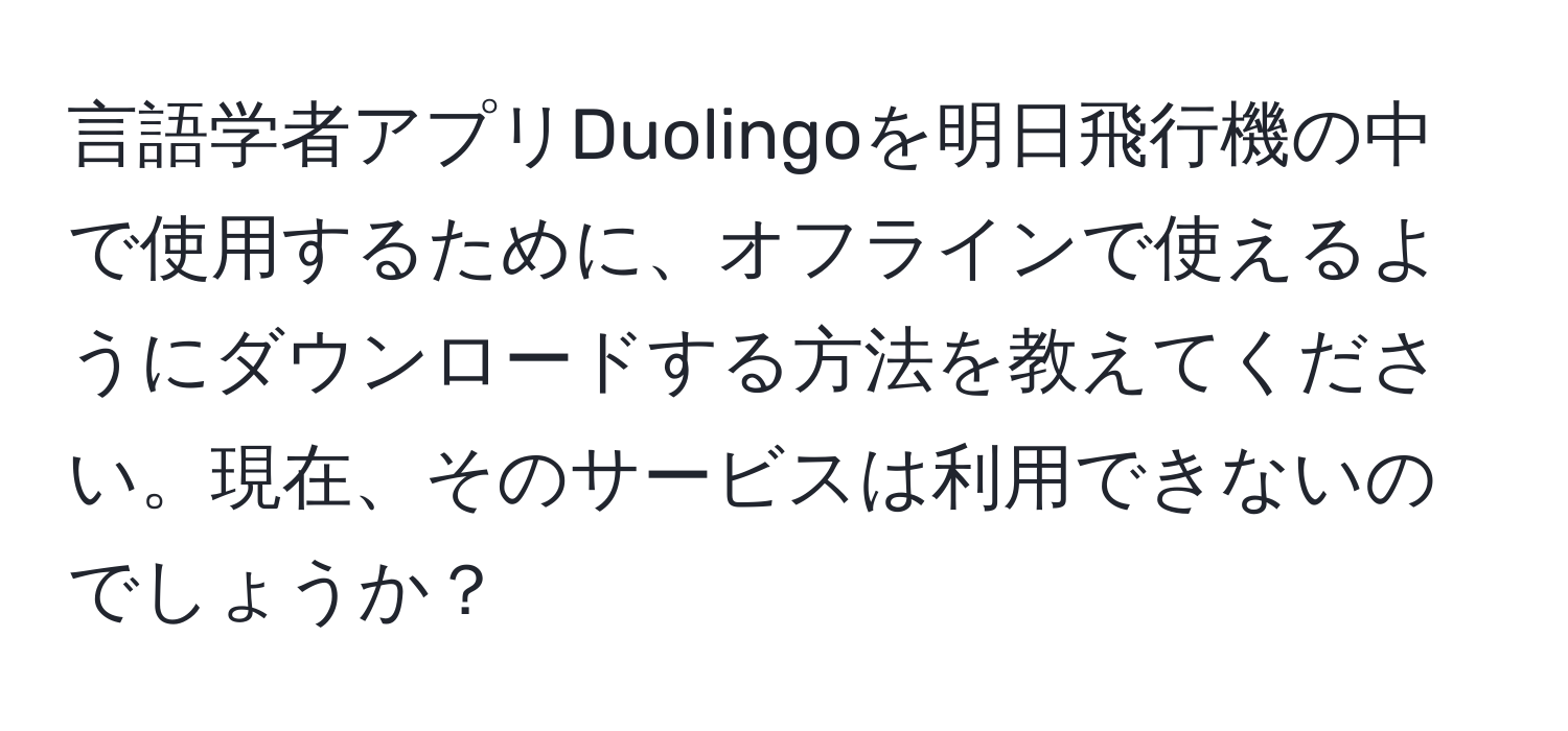 言語学者アプリDuolingoを明日飛行機の中で使用するために、オフラインで使えるようにダウンロードする方法を教えてください。現在、そのサービスは利用できないのでしょうか？