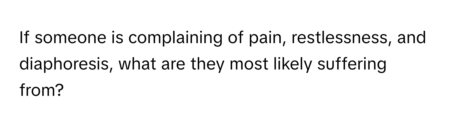 If someone is complaining of pain, restlessness, and diaphoresis, what are they most likely suffering from?