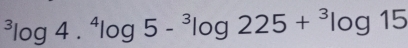 ^3log 4.^4log 5-^3log 225+^3log 15