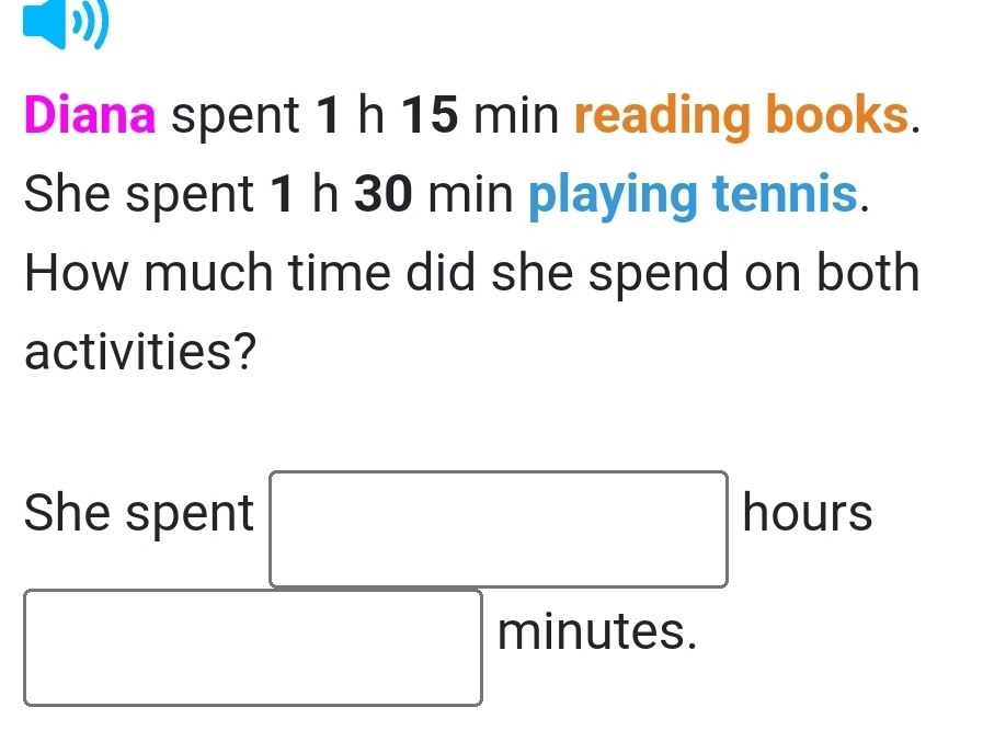 ” 
Diana spent 1 h 15 min reading books. 
She spent 1 h 30 min playing tennis. 
How much time did she spend on both 
activities?
(-3,4)
She spent □ hou 1[
□ minutes. 
□ 