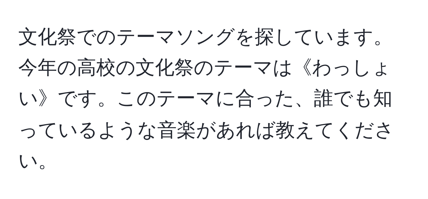 文化祭でのテーマソングを探しています。今年の高校の文化祭のテーマは《わっしょい》です。このテーマに合った、誰でも知っているような音楽があれば教えてください。