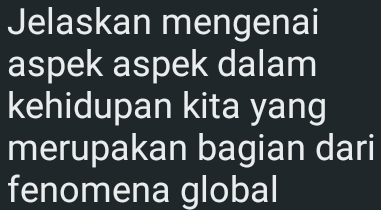 Jelaskan mengenai 
aspek aspek dalam 
kehidupan kita yang 
merupakan bagian dari 
fenomena global