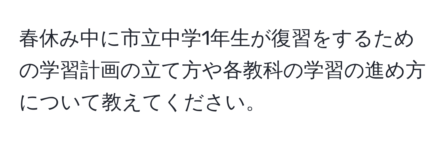 春休み中に市立中学1年生が復習をするための学習計画の立て方や各教科の学習の進め方について教えてください。