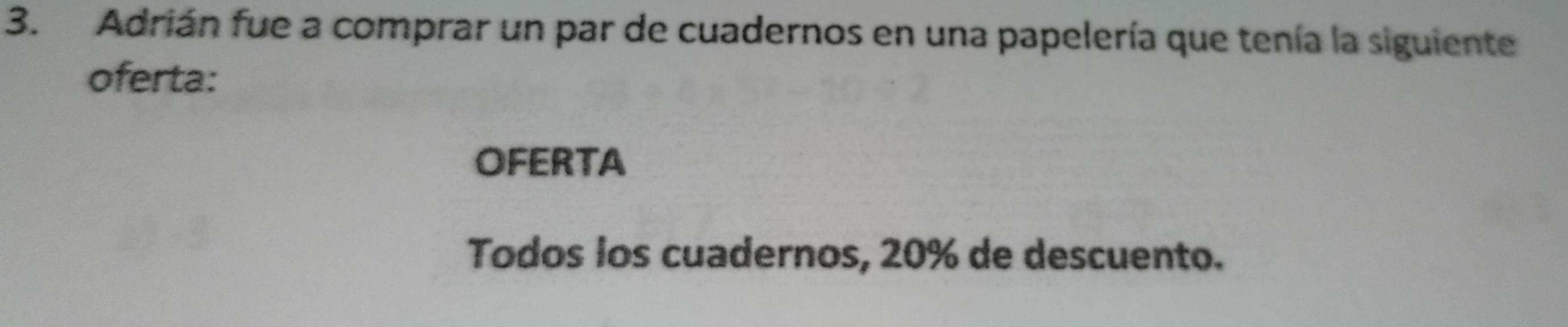 Adrián fue a comprar un par de cuadernos en una papelería que tenía la siguiente 
oferta: 
OFERTA 
Todos los cuadernos, 20% de descuento.