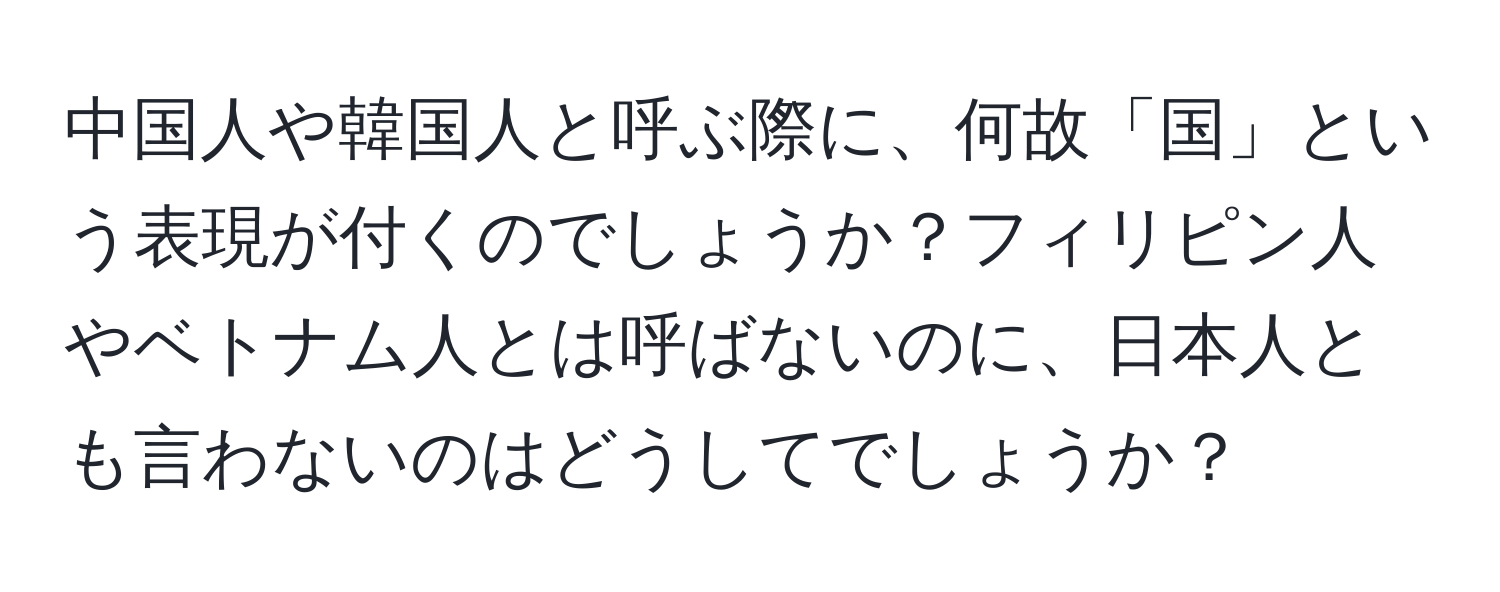 中国人や韓国人と呼ぶ際に、何故「国」という表現が付くのでしょうか？フィリピン人やベトナム人とは呼ばないのに、日本人とも言わないのはどうしてでしょうか？