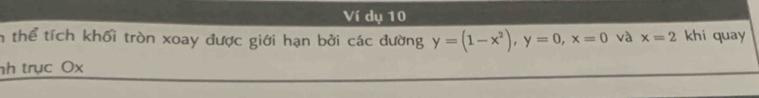 Ví dụ 10 
n thể tích khối tròn xoay được giới hạn bởi các đường y=(1-x^2), y=0, x=0 và x=2 khi quay 
nh trục Ox