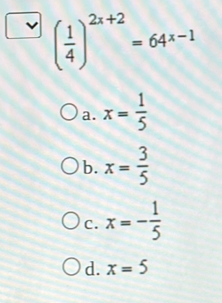 ( 1/4 )^2x+2=64^(x-1)
a. x= 1/5 
b. x= 3/5 
C. x=- 1/5 
d. x=5