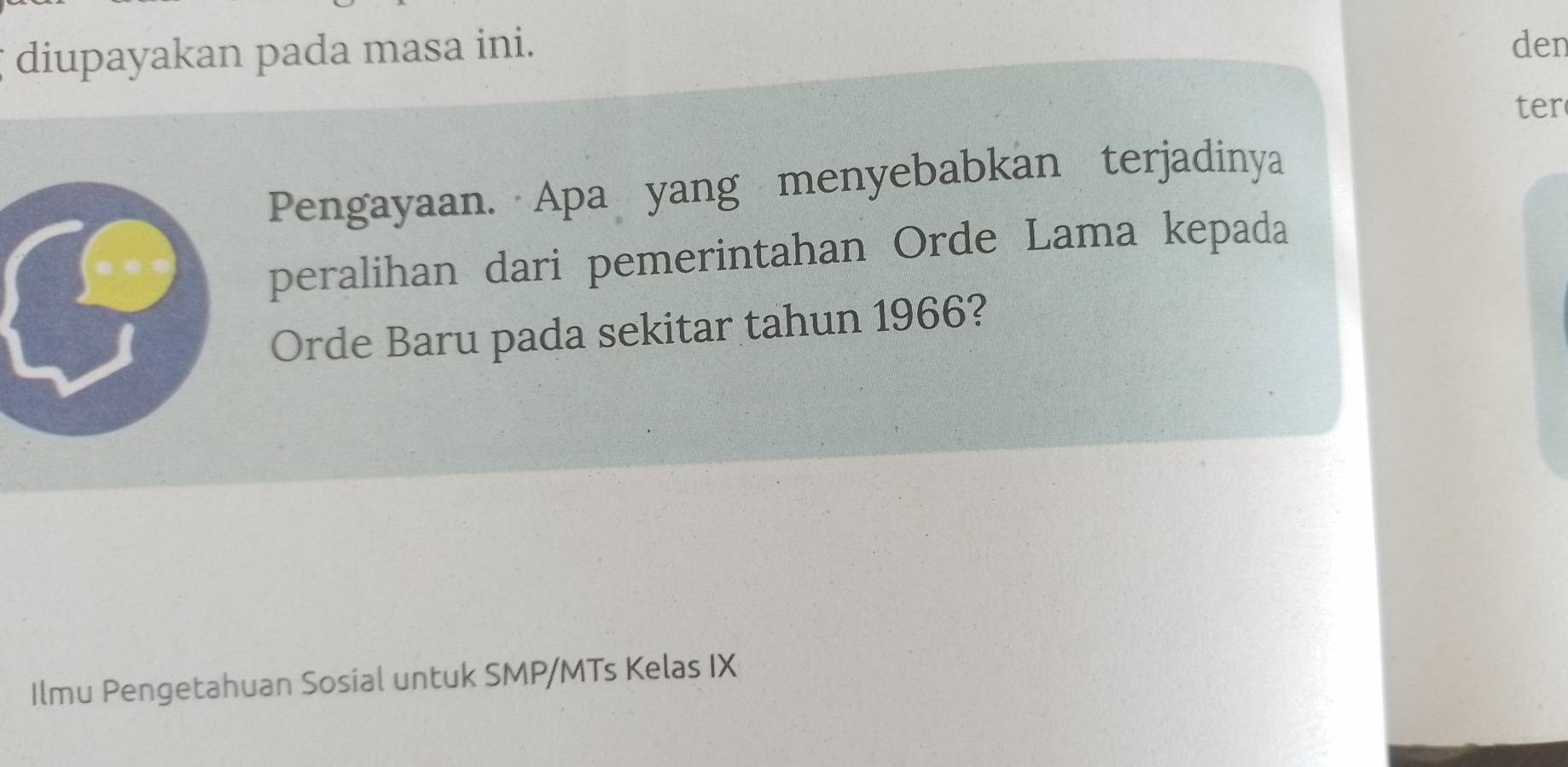 diupayakan pada masa ini. 
den 
ter 
Pengayaan. Apa yang menyebabkan terjadinya 
peralihan dari pemerintahan Orde Lama kepada 
Orde Baru pada sekitar tahun 1966? 
Ilmu Pengetahuan Sosial untuk SMP/MTs Kelas IX