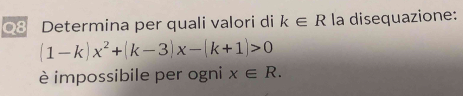 Determina per quali valori di k∈ R la disequazione:
(1-k)x^2+(k-3)x-(k+1)>0
è impossibile per ogni x∈ R.