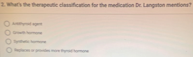 What's the therapeutic classification for the medication Dr. Langston mentions?
Amtynoid agent
Grwth harmone
Symfhettic hhormone
Replaces or provides more thyroid hormone