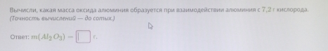 Вычислие κакая масса оксида алюоминия образуется πри взаимодействииалюоминия с 7,2г кислорода 
(Тачнасть вычислений — до солых.) 
Otbet: m(Al_2O_3)-□ c