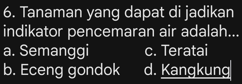 Tanaman yang dapat di jadikan
indikator pencemaran air adalah...
a. Semanggi c. Teratai
b. Eceng gondok d. Kangkung