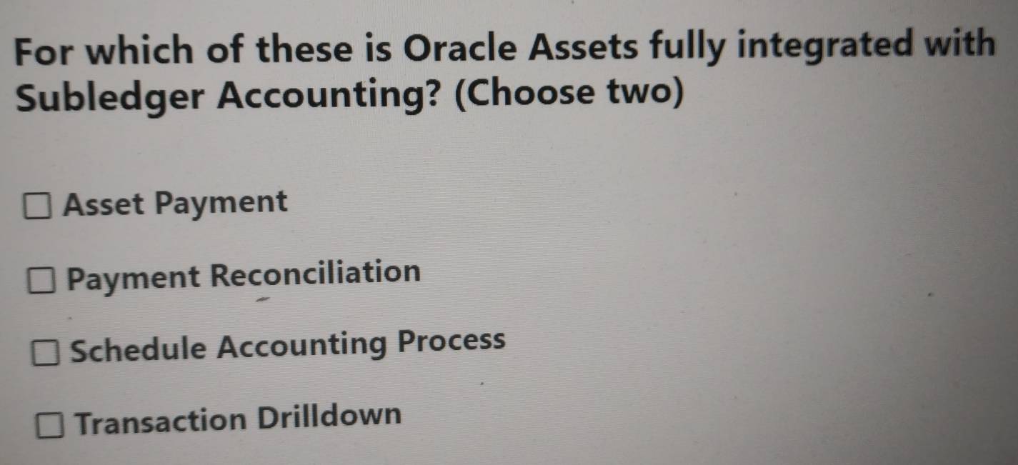 For which of these is Oracle Assets fully integrated with
Subledger Accounting? (Choose two)
Asset Payment
Payment Reconciliation
Schedule Accounting Process
Transaction Drilldown