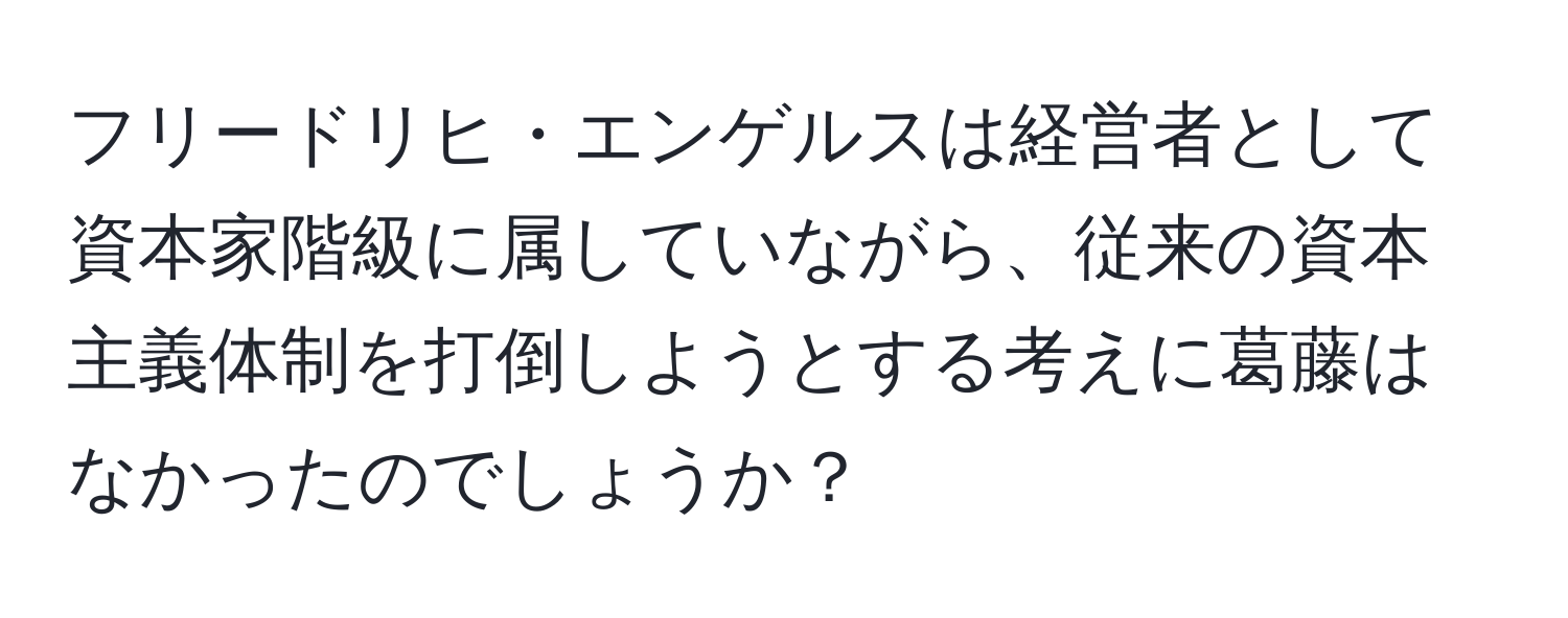 フリードリヒ・エンゲルスは経営者として資本家階級に属していながら、従来の資本主義体制を打倒しようとする考えに葛藤はなかったのでしょうか？