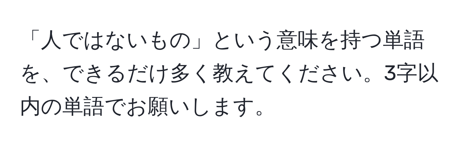 「人ではないもの」という意味を持つ単語を、できるだけ多く教えてください。3字以内の単語でお願いします。