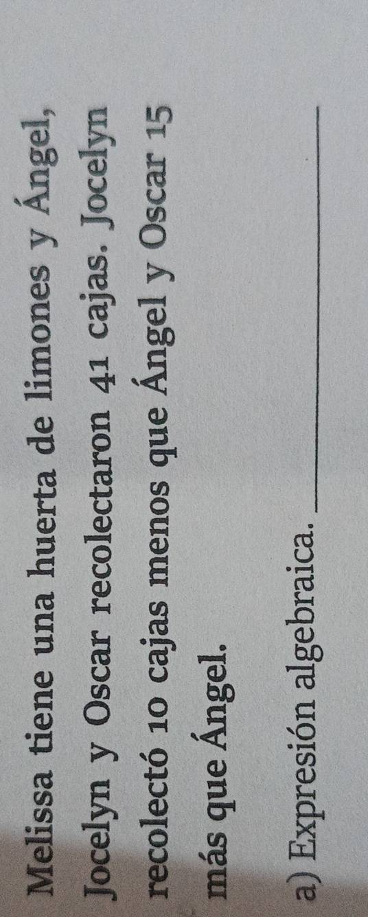 Melissa tiene una huerta de limones y Ángel, 
Jocelyn y Oscar recolectaron 41 cajas. Jocelyn 
recolectó 10 cajas menos que Ángel y Oscar 15
más que Ángel. 
a) Expresión algebraica._