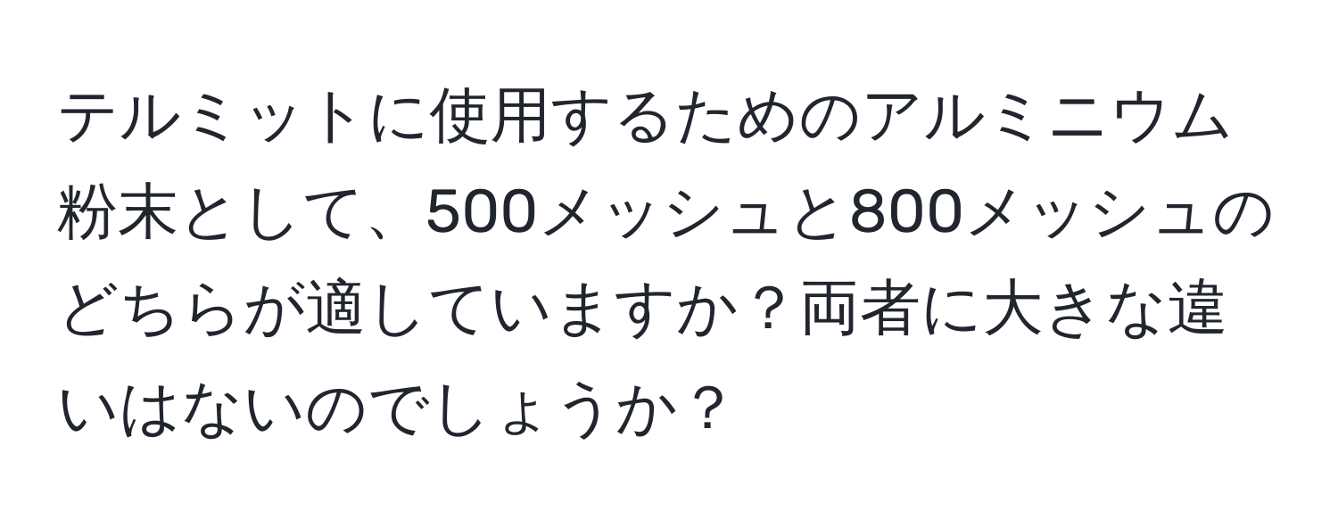 テルミットに使用するためのアルミニウム粉末として、500メッシュと800メッシュのどちらが適していますか？両者に大きな違いはないのでしょうか？