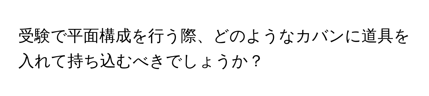 受験で平面構成を行う際、どのようなカバンに道具を入れて持ち込むべきでしょうか？