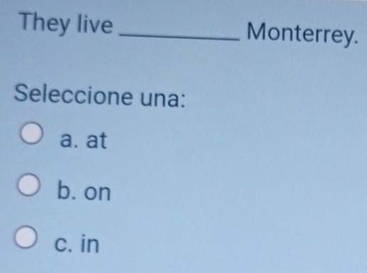 They live_ Monterrey.
Seleccione una:
a. at
b. on
c. in