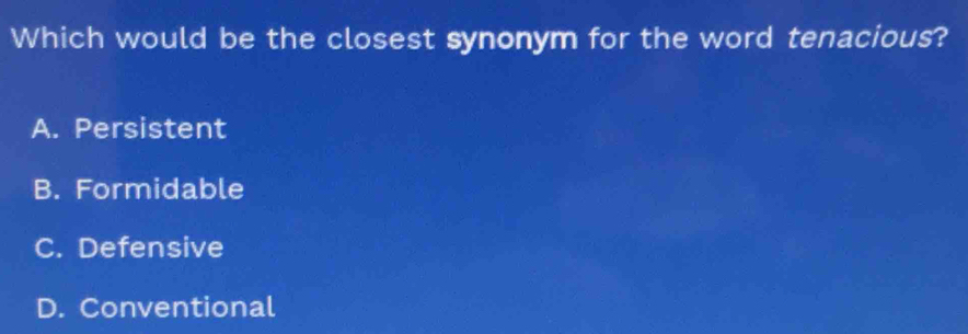 Which would be the closest synonym for the word tenacious?
A. Persistent
B. Formidable
C. Defensive
D. Conventional