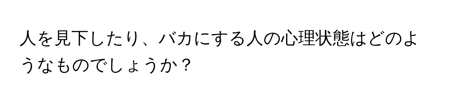 人を見下したり、バカにする人の心理状態はどのようなものでしょうか？