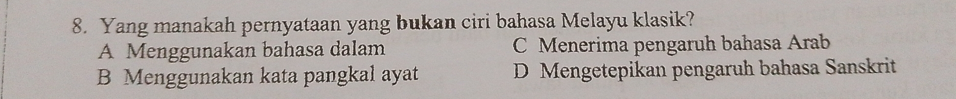 Yang manakah pernyataan yang bukan ciri bahasa Melayu klasik?
A Menggunakan bahasa dalam C Menerima pengaruh bahasa Arab
B Menggunakan kata pangkal ayat D Mengetepikan pengaruh bahasa Sanskrit