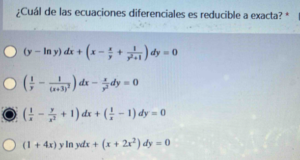 ¿Cuál de las ecuaciones diferenciales es reducible a exacta? *
(y-ln y)dx+(x- x/y + 1/y^2+1 )dy=0
( 1/y -frac 1(x+3)^2)dx- x/y^2 dy=0
( 1/x - y/x^2 +1)dx+( 1/x -1)dy=0
(1+4x)yln ydx+(x+2x^2)dy=0