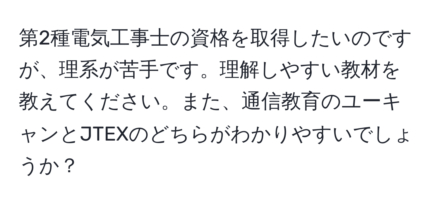 第2種電気工事士の資格を取得したいのですが、理系が苦手です。理解しやすい教材を教えてください。また、通信教育のユーキャンとJTEXのどちらがわかりやすいでしょうか？