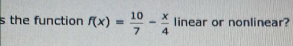 the function f(x)= 10/7 - x/4  linear or nonlinear?