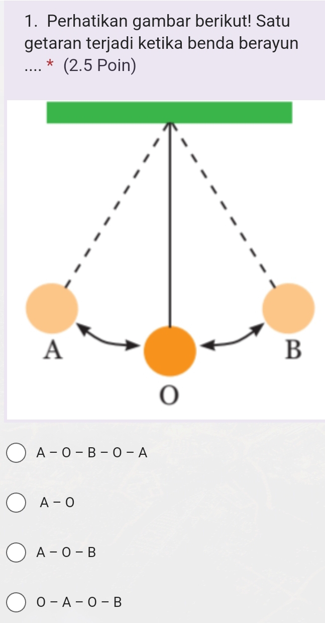 Perhatikan gambar berikut! Satu
getaran terjadi ketika benda berayun
_* (2.5 Poin)
A-O-B-O-A
A-O
A-O-B
O-A-O-B