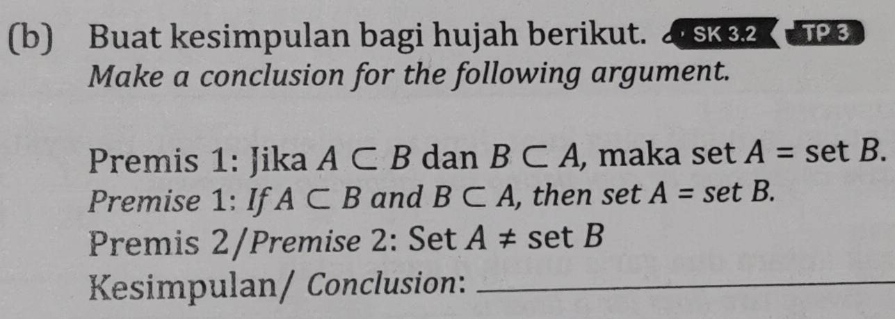 Buat kesimpulan bagi hujah berikut. SK 3.2 TP 3 
Make a conclusion for the following argument. 
Premis 1: Jika A⊂ B dan B⊂ A , maka set A=setB. 
Premise 1: If A⊂ B and B⊂ A , then se A=setB. 
Premis 2/Premise 2: Set A!= setB
Kesimpulan/ Conclusion:_