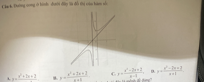 Đường cong ở hình dưới đây là đồ thị của hàm số:
A. y=frac x^2+2x+2. B. y= (x^2+2x+2)/x+1 . C. y= (x^2-2x+2)/x-1 . D. y= (x^2-2x+2)/x+1 . 
l â y là mệnh đề đúng?