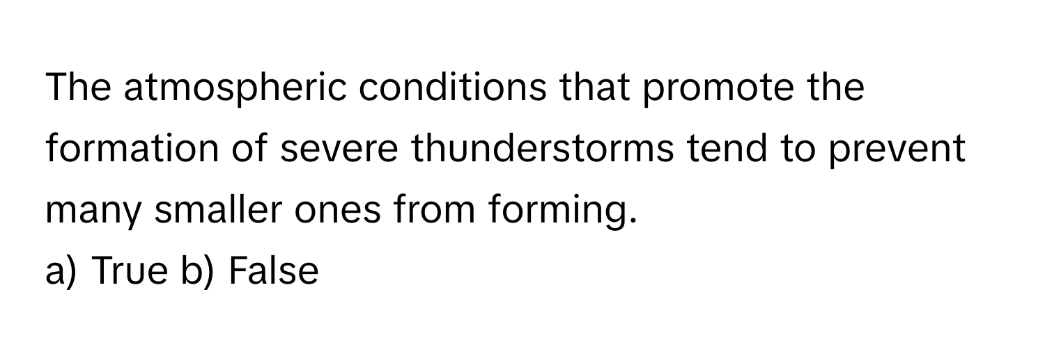 The atmospheric conditions that promote the formation of severe thunderstorms tend to prevent many smaller ones from forming.

a) True b) False