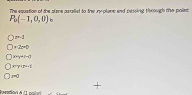 The equation of the plane parallel to the xy -plane and passing through the point
P_0(-1,0,0) is
z=-1
x-2z=0
x+y+z=0
x+y+z=-1
z=0
Question 6 (1 point)