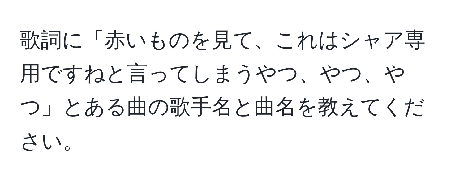 歌詞に「赤いものを見て、これはシャア専用ですねと言ってしまうやつ、やつ、やつ」とある曲の歌手名と曲名を教えてください。