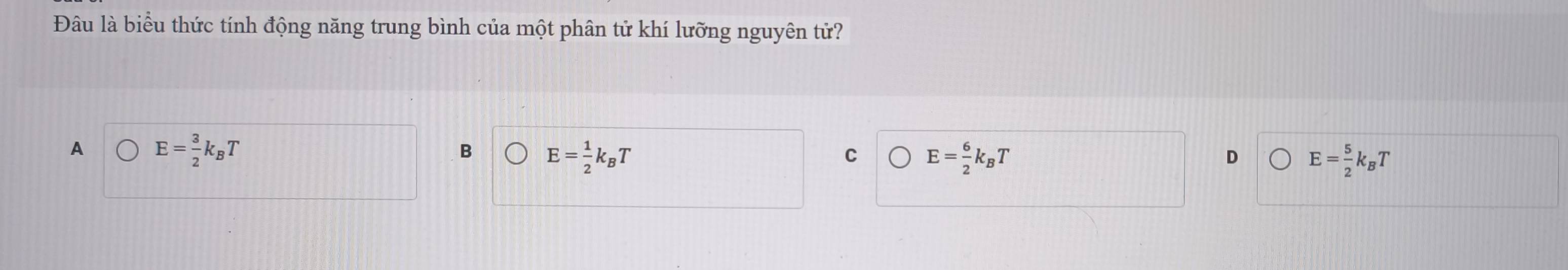 Đâu là biểu thức tính động năng trung bình của một phân tử khí lưỡng nguyên tử?
A E= 3/2 k_BT
B E= 1/2 k_BT
C E= 6/2 k_BT
D E= 5/2 k_BT