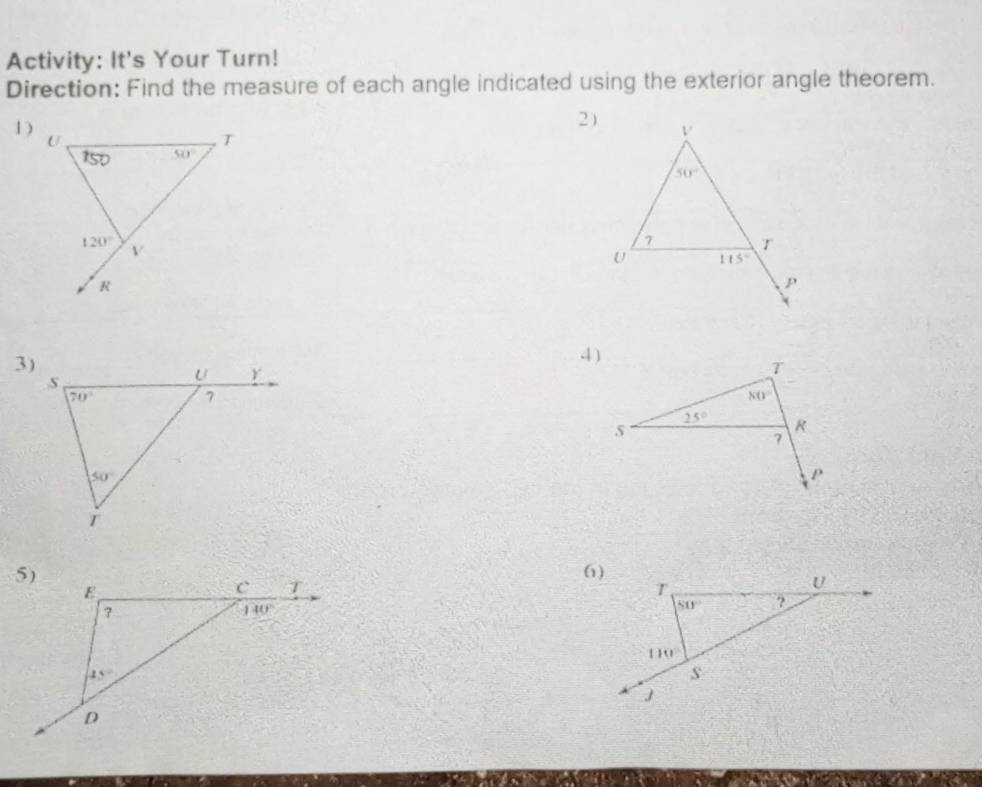 Activity: It's Your Turn!
Direction: Find the measure of each angle indicated using the exterior angle theorem.
1)
2)
3)
4)
T
80°
25° R
?