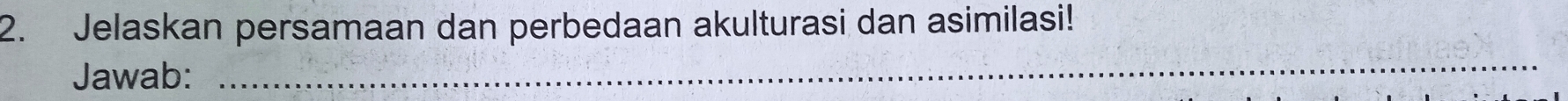 Jelaskan persamaan dan perbedaan akulturasi dan asimilasi! 
Jawab: 
_