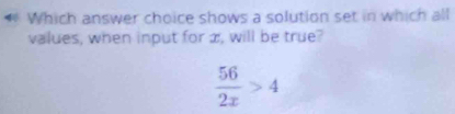 Which answer choice shows a solution set in which all 
values, when input for x, will be true?
 56/2x >4