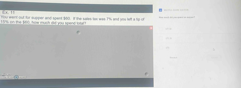 Ex. 11 MULTIPLE-CHOICE QUESTION
You went out for supper and spent $60. If the sales tax was 7% and you left a tip of How much did you spend on supper?
15% on the $60, how much did you spend total?
× $77.04
$73.20
$70
Rewatch
pasto wlm
CREENCAST MATIC