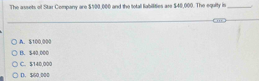 The assets of Star Company are $100,000 and the total liabilities are $40,000. The equity is_
A. $100,000
B. $40,000
C. $140,000
D. $60,000