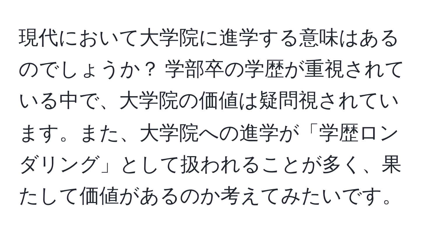 現代において大学院に進学する意味はあるのでしょうか？ 学部卒の学歴が重視されている中で、大学院の価値は疑問視されています。また、大学院への進学が「学歴ロンダリング」として扱われることが多く、果たして価値があるのか考えてみたいです。