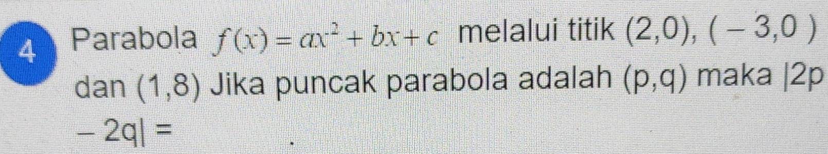 Parabola f(x)=ax^2+bx+c melalui titik (2,0),(-3,0)
dan (1,8) Jika puncak parabola adalah (p,q) maka |2p
-2ql=